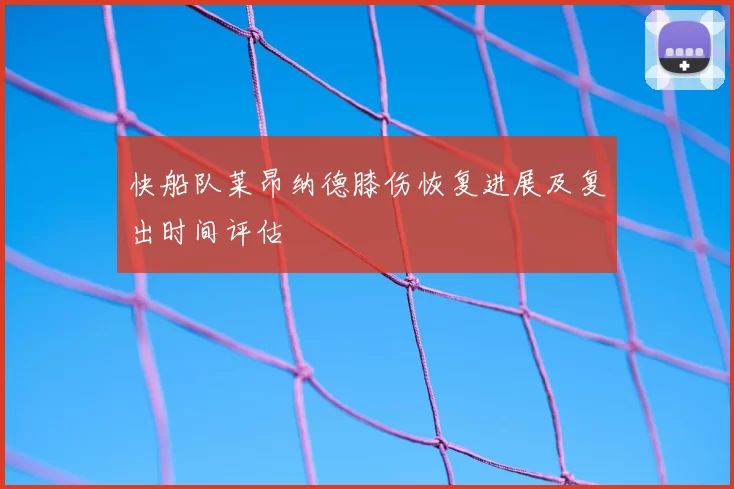 快船队莱昂纳德膝伤恢复进展及复出时间评估