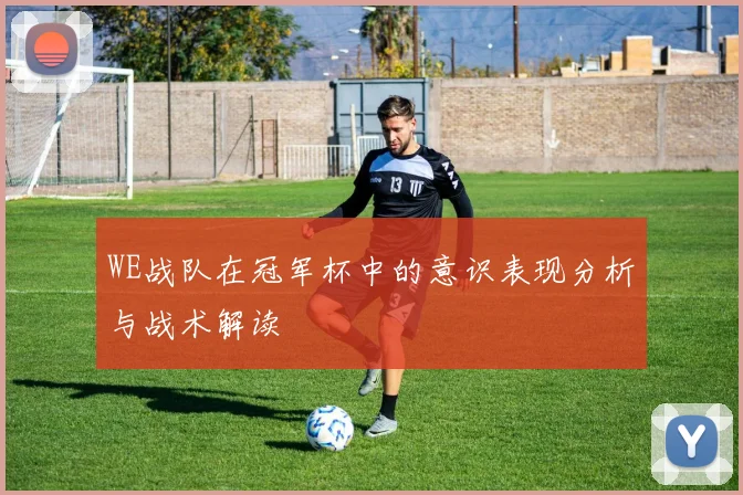 WE战队在冠军杯中的意识表现分析与战术解读