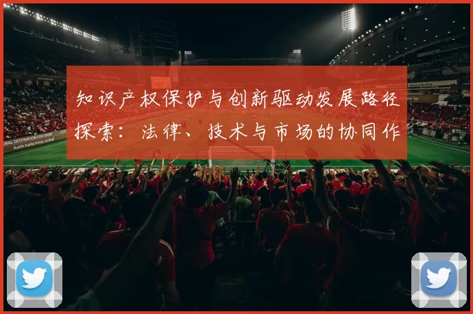 知识产权保护与创新驱动发展路径探索：法律、技术与市场的协同作用