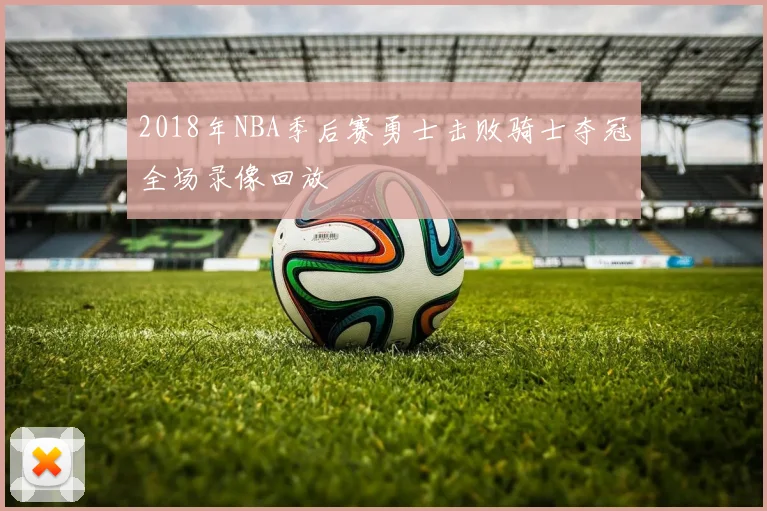 2018年NBA季后赛勇士击败骑士夺冠全场录像回放