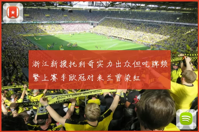 浙江新援托利奇实力出众但吃牌频繁上赛季欧冠对米兰曾染红