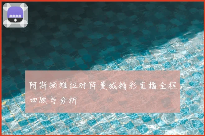 阿斯顿维拉对阵曼城精彩直播全程回顾与分析
