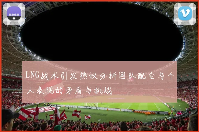 LNG战术引发热议分析团队配合与个人表现的矛盾与挑战
