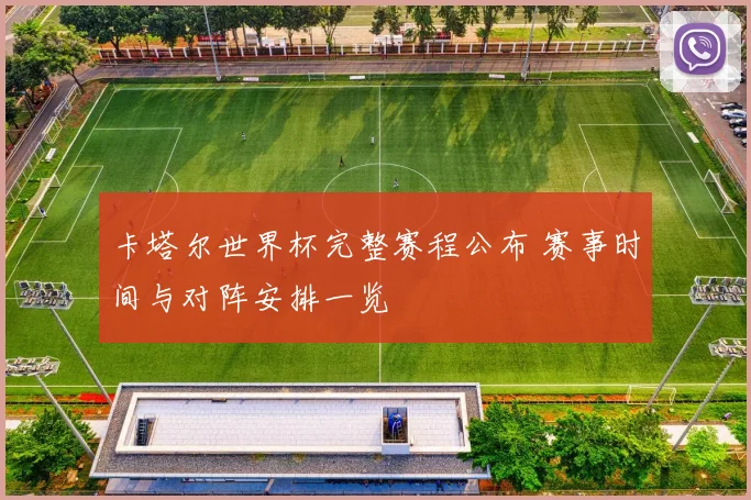 卡塔尔世界杯完整赛程公布 赛事时间与对阵安排一览