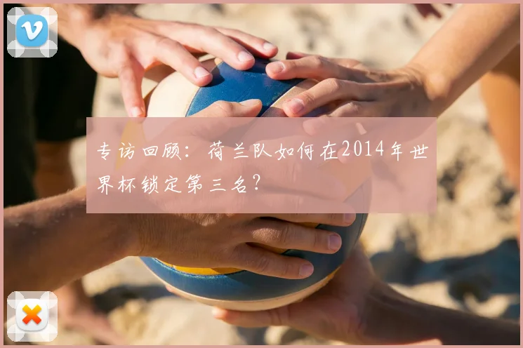专访回顾：荷兰队如何在2014年世界杯锁定第三名？