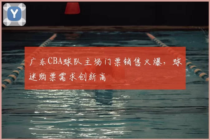 广东CBA球队主场门票销售火爆，球迷购票需求创新高