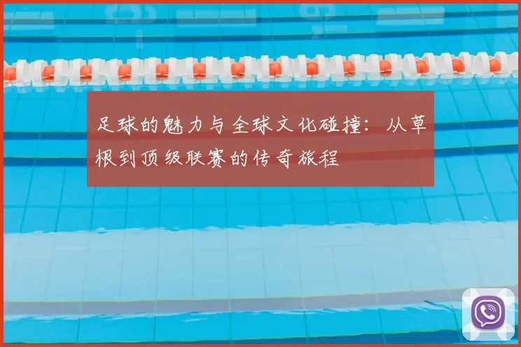 足球的魅力与全球文化碰撞：从草根到顶级联赛的传奇旅程